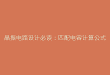 晶振电路设计必读:匹配电容计算公式与实例解析-电子元器件网