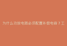 为什么功放电路必须配置补偿电容?工程师必知原理-电子元器件网
