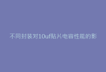不同封装对10uf贴片电容性能的影响:0805 vs 1206深度对比-电子元器件网