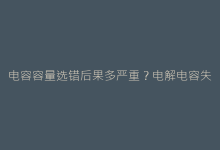 电容容量选错后果多严重?电解电容失效案例分析及避坑指南-电子元器件网