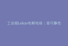 工业级Lelon电解电容:高可靠性应用场景深度剖析-电子元器件网