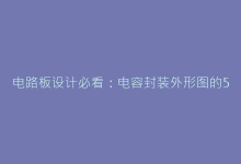 电路板设计必看:电容封装外形图的5大应用场景-电子元器件网