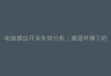 电容感应开关失效分析:潮湿环境下的稳定性提升方案-电子元器件网