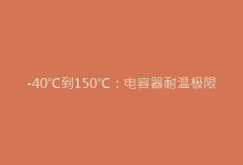 -40℃到150℃:电容器耐温极限与选型指南(工程师必读)-电子元器件网