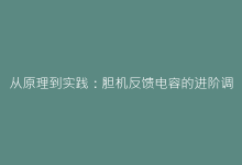 从原理到实践:胆机反馈电容的进阶调试技巧全解析-电子元器件网