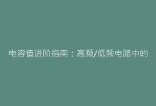 电容值进阶指南:高频/低频电路中的容量匹配技巧-电子元器件网