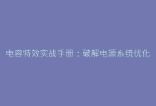 电容特效实战手册:破解电源系统优化的底层密码-电子元器件网