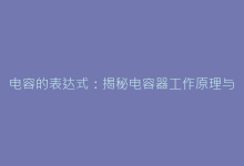 电容的表达式:揭秘电容器工作原理与核心计算公式-电子元器件网