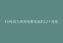 FH电容与常规电解电容的12个性能对比实测报告-电子元器件网
