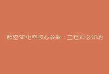 解密SP电容核心参数：工程师必知的高效选型法则-电子元器件网
