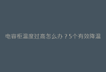 电容柜温度过高怎么办?5个有效降温方法解析-电子元器件网