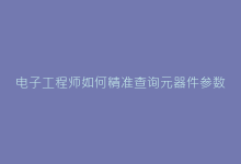 电子工程师如何精准查询元器件参数-电子元器件网