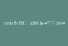 电容选型误区:电源电路中不同电容类型的功能差异-电子元器件网