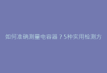 如何准确测量电容器?5种实用检测方法解决常见故障判断-电子元器件网