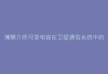 薄膜介质可变电容在卫星通信系统中的关键作用探析-电子元器件网