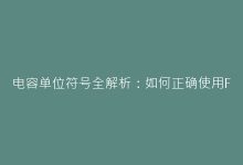 电容单位符号全解析:如何正确使用F、μF、nF、pF?-电子元器件网