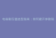 电容耐压值选型指南:如何避开参数陷阱提升电路可靠性-电子元器件网