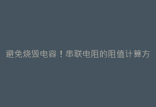 避免烧毁电容!串联电阻的阻值计算方法与案例演示-电子元器件网