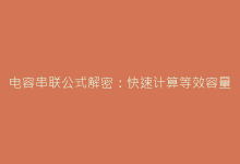 电容串联公式解密:快速计算等效容量的核心技巧-电子元器件网
