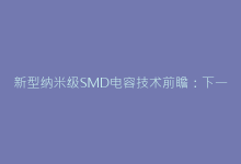 新型纳米级SMD电容技术前瞻:下一代电子设备的核心元件-电子元器件网