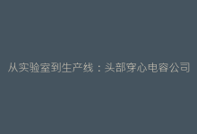 从实验室到生产线:头部穿心电容公司如何构建全产业链技术壁垒-电子元器件网