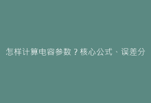 怎样计算电容参数?核心公式、误差分析与实战应用详解-电子元器件网