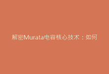 解密Murata电容核心技术：如何提升电路稳定性与寿命？-电子元器件网