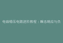 电容稳压电路进阶教程:瞬态响应与负载调整的深度优化-电子元器件网