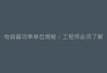 电容器功率单位揭秘:工程师必须了解的5个关键参数-电子元器件网