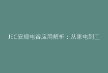 JEC安规电容应用解析:从家电到工业设备的性能优势-电子元器件网