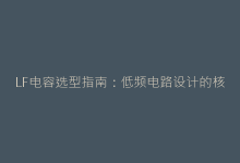 LF电容选型指南:低频电路设计的核心要素解析-电子元器件网