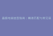 晶振电容选型指南:精准匹配与常见误区解析-电子元器件网