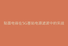 贴面电容在5G基站电源滤波中的实战应用技巧-电子元器件网