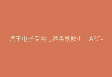 汽车电子专用电容类别解析:AEC-Q200认证标准解读-电子元器件网