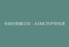 电容的隐藏功效:从EMC防护到电源优化的关键作用-电子元器件网