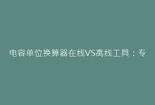 电容单位换算器在线VS离线工具:专业工程师对比测评-电子元器件网