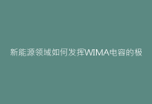 新能源领域如何发挥WIMA电容的极限性能-电子元器件网