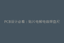 PCB设计必看:贴片电解电容焊盘尺寸规范与布局指南-电子元器件网