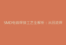 SMD电容焊接工艺全解析:从回流焊曲线到返修注意事项-电子元器件网