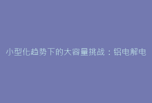 小型化趋势下的大容量挑战:铝电解电容的高密度解决方案-电子元器件网