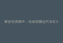 解密电源噪声:电容退耦在PCB设计中的黄金法则-电子元器件网