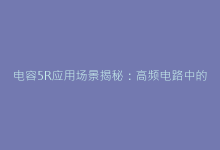 电容5R应用场景揭秘:高频电路中的核心作用-电子元器件网
