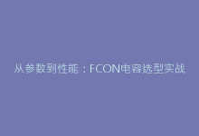 从参数到性能:FCON电容选型实战手册(附测试对比数据)-电子元器件网