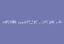 如何利用电容数码法优化高频电路?关键技术深度剖析-电子元器件网