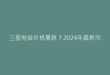 三星电容价格暴跌?2024年最新市场行情深度解读-电子元器件网