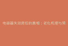 电容器失效背后的真相:老化机理与预防措施详解-电子元器件网