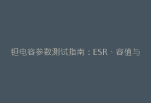 钽电容参数测试指南:ESR、容值与漏电流精准测量-电子元器件网