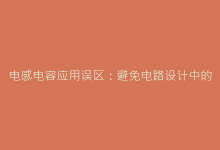 电感电容应用误区:避免电路设计中的十大常见错误-电子元器件网
