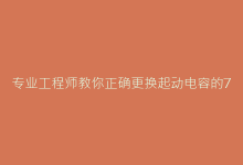 专业工程师教你正确更换起动电容的7个步骤-电子元器件网