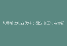 从零解读电容伏特:额定电压与寿命损耗的隐藏关系-电子元器件网